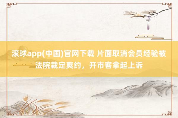 滚球app(中国)官网下载 片面取消会员经验被法院裁定爽约，开市客拿起上诉