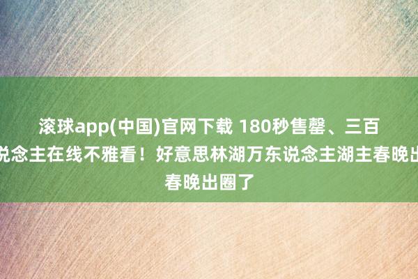 滚球app(中国)官网下载 180秒售罄、三百万东说念主在线不雅看！好意思林湖万东说念主湖主春晚出圈了