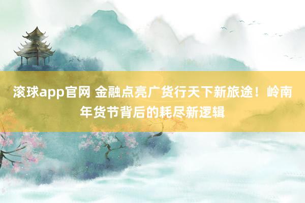 滚球app官网 金融点亮广货行天下新旅途！岭南年货节背后的耗尽新逻辑