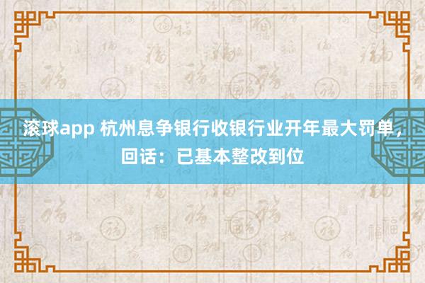 滚球app 杭州息争银行收银行业开年最大罚单，回话：已基本整改到位