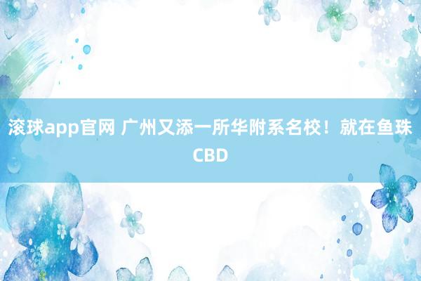 滚球app官网 广州又添一所华附系名校！就在鱼珠CBD