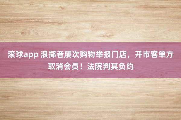 滚球app 浪掷者屡次购物举报门店，开市客单方取消会员！法院判其负约