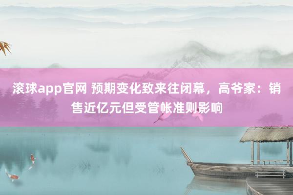 滚球app官网 预期变化致来往闭幕，高爷家：销售近亿元但受管帐准则影响
