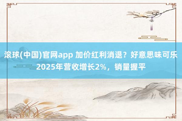 滚球(中国)官网app 加价红利消退？好意思味可乐2025年营收增长2%，销量握平