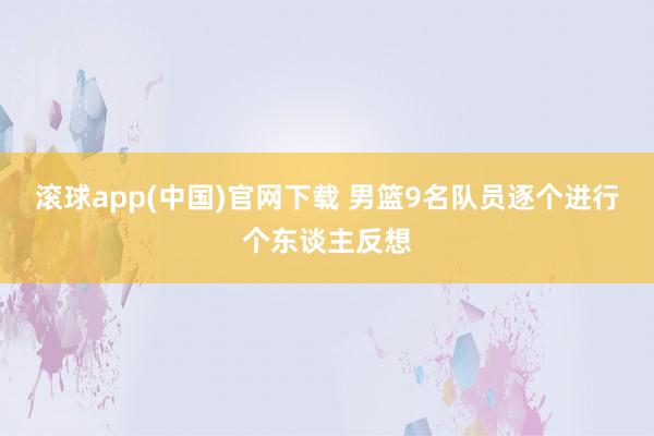 滚球app(中国)官网下载 男篮9名队员逐个进行个东谈主反想