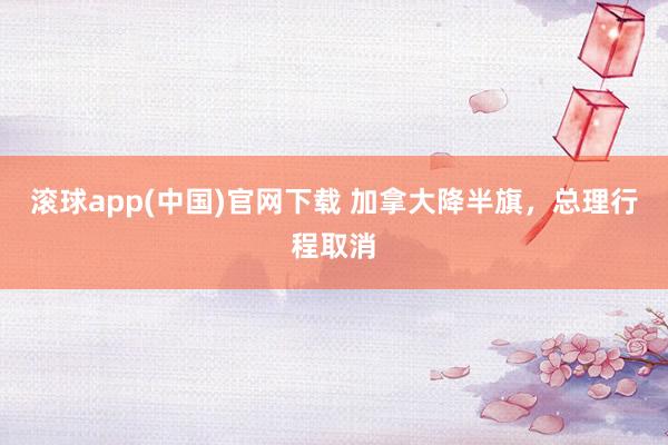 滚球app(中国)官网下载 加拿大降半旗，总理行程取消