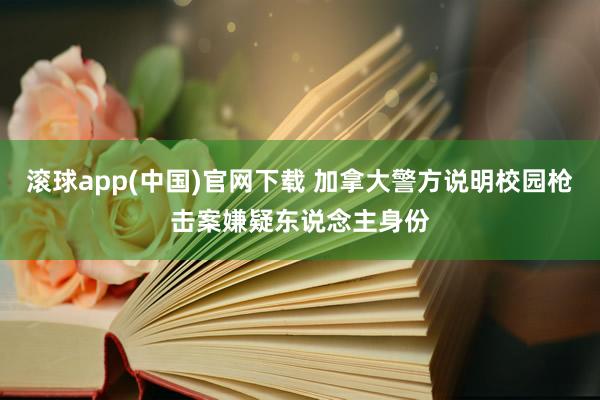 滚球app(中国)官网下载 加拿大警方说明校园枪击案嫌疑东说念主身份