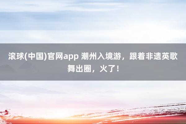 滚球(中国)官网app 潮州入境游，跟着非遗英歌舞出圈，火了！