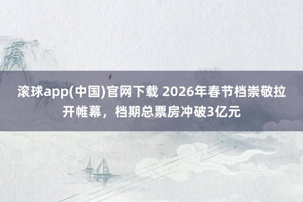 滚球app(中国)官网下载 2026年春节档崇敬拉开帷幕，档期总票房冲破3亿元