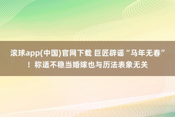 滚球app(中国)官网下载 巨匠辟谣“马年无春”！称适不稳当婚嫁也与历法表象无关