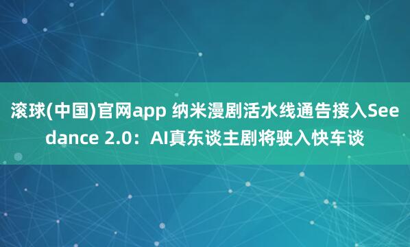 滚球(中国)官网app 纳米漫剧活水线通告接入Seedance 2.0：AI真东谈主剧将驶入快车谈