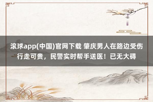 滚球app(中国)官网下载 肇庆男人在路边受伤行走可贵，民警实时帮手送医！已无大碍