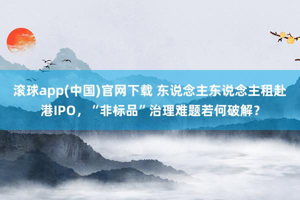 滚球app(中国)官网下载 东说念主东说念主租赴港IPO，“非标品”治理难题若何破解？