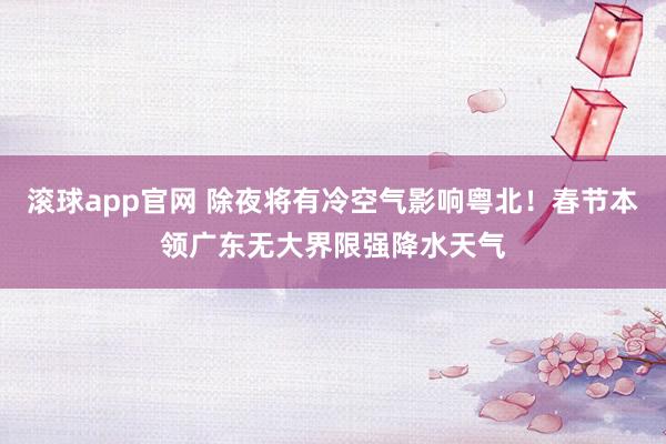 滚球app官网 除夜将有冷空气影响粤北！春节本领广东无大界限强降水天气