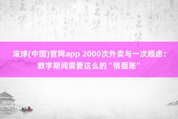 滚球(中国)官网app 2000次外卖与一次顾虑：数字期间需要这么的“情面账”