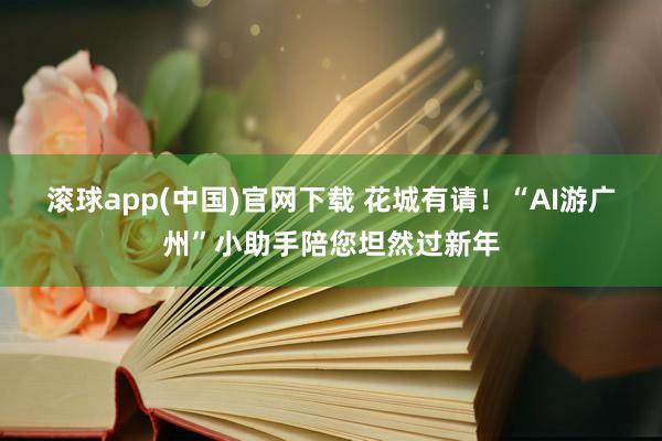 滚球app(中国)官网下载 花城有请！“AI游广州”小助手陪您坦然过新年