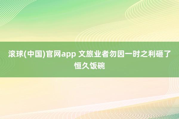 滚球(中国)官网app 文旅业者勿因一时之利砸了恒久饭碗