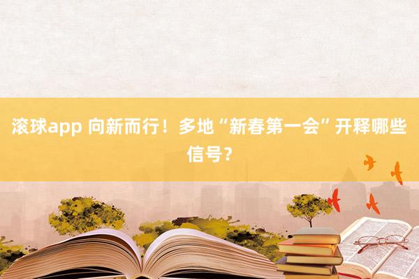 滚球app 向新而行！多地“新春第一会”开释哪些信号？