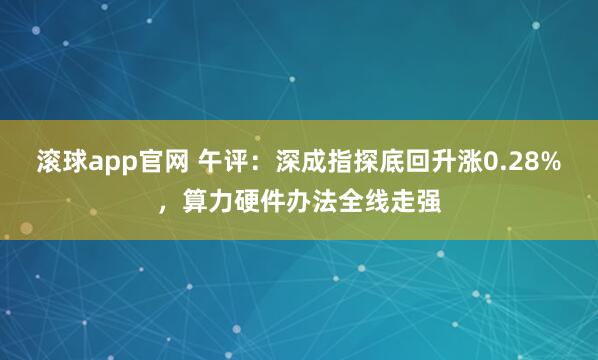 滚球app官网 午评：深成指探底回升涨0.28%，算力硬件办法全线走强