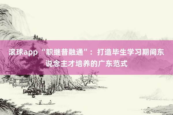 滚球app “职继普融通”：打造毕生学习期间东说念主才培养的广东范式