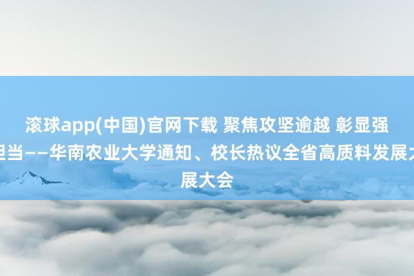 滚球app(中国)官网下载 聚焦攻坚逾越 彰显强农担当——华南农业大学通知、校长热议全省高质料发展大会