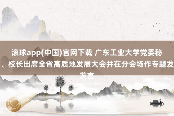 滚球app(中国)官网下载 广东工业大学党委秘书、校长出席全省高质地发展大会并在分会场作专题发言