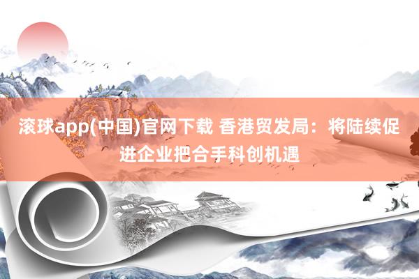 滚球app(中国)官网下载 香港贸发局：将陆续促进企业把合手科创机遇