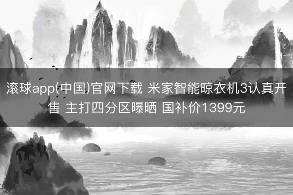 滚球app(中国)官网下载 米家智能晾衣机3认真开售 主打四分区曝晒 国补价1399元