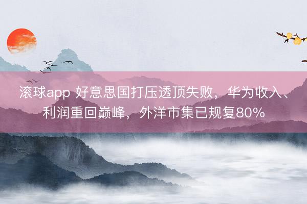 滚球app 好意思国打压透顶失败,华为收入、利润重回巅峰,外洋市集已规复80%