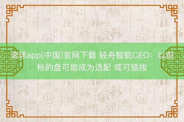 滚球app(中国)官网下载 轻舟智航CEO：以前标的盘可能成为选配 或可插拔