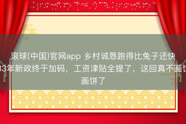 滚球(中国)官网app 乡村诚恳跑得比兔子还快！33年新政终于加码，工资津贴全提了，这回真不画饼了
