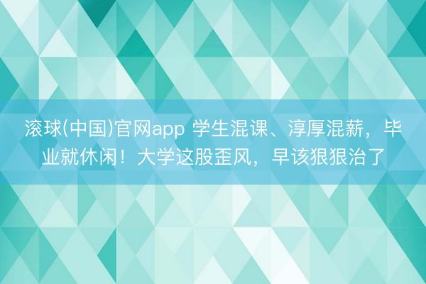 滚球(中国)官网app 学生混课、淳厚混薪，毕业就休闲！大学这股歪风，早该狠狠治了