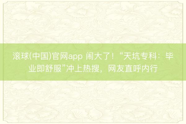 滚球(中国)官网app 闹大了！“天坑专科：毕业即舒服”冲上热搜，网友直呼内行