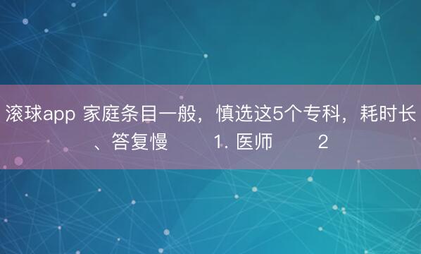 滚球app 家庭条目一般，慎选这5个专科，耗时长、答复慢 ​​1. 医师 ​​2