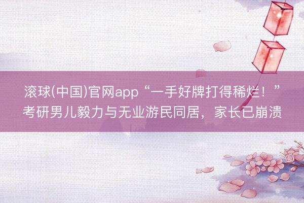 滚球(中国)官网app “一手好牌打得稀烂！”考研男儿毅力与无业游民同居，家长已崩溃