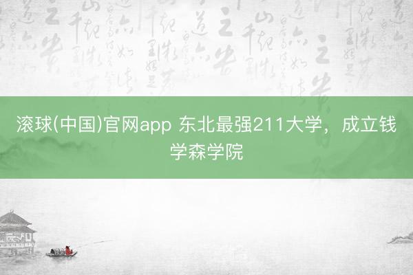 滚球(中国)官网app 东北最强211大学，成立钱学森学院