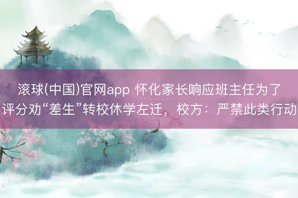 滚球(中国)官网app 怀化家长响应班主任为了评分劝“差生”转校休学左迁，校方：严禁此类行动