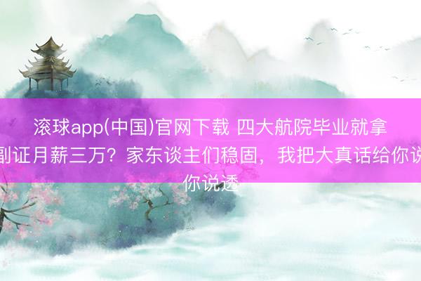 滚球app(中国)官网下载 四大航院毕业就拿二副证月薪三万？家东谈主们稳固，我把大真话给你说透