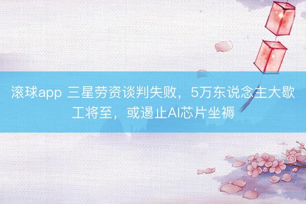 滚球app 三星劳资谈判失败，5万东说念主大歇工将至，或遏止AI芯片坐褥
