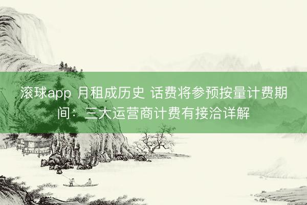 滚球app 月租成历史 话费将参预按量计费期间：三大运营商计费有接洽详解