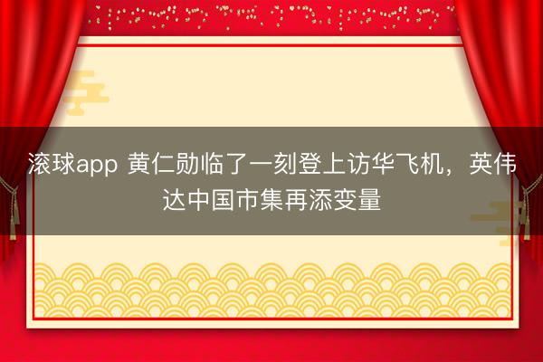 滚球app 黄仁勋临了一刻登上访华飞机，英伟达中国市集再添变量