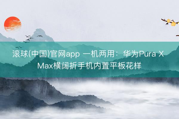 滚球(中国)官网app 一机两用：华为Pura X Max横阔折手机内置平板花样