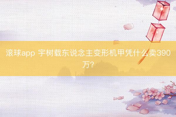 滚球app 宇树载东说念主变形机甲凭什么卖390万？