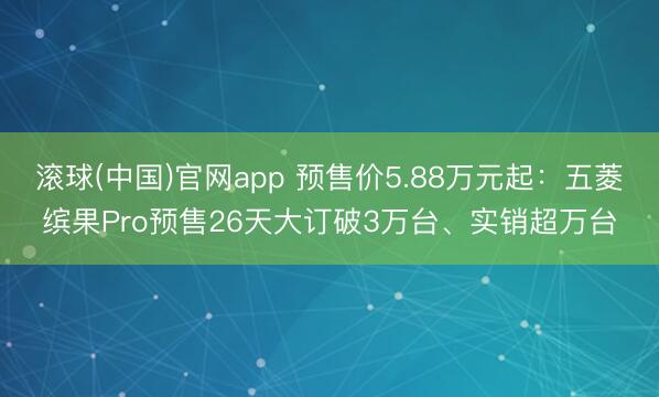 滚球(中国)官网app 预售价5.88万元起：五菱缤果Pro预售26天大订破3万台、实销超万台