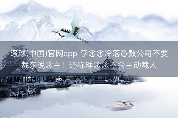 滚球(中国)官网app 李念念冷落悉数公司不要裁东说念主！还称理念念不会主动裁人
