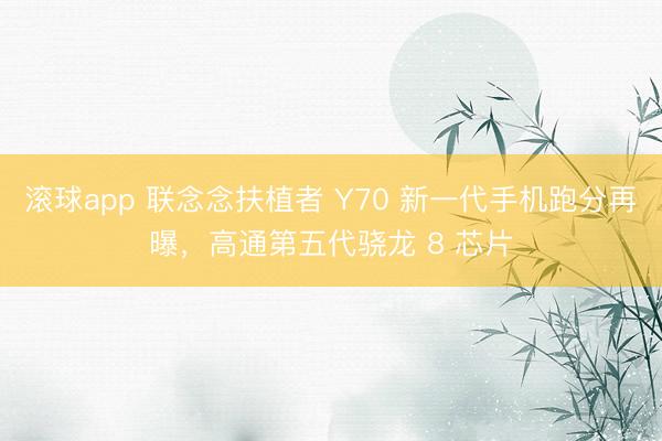 滚球app 联念念扶植者 Y70 新一代手机跑分再曝，高通第五代骁龙 8 芯片