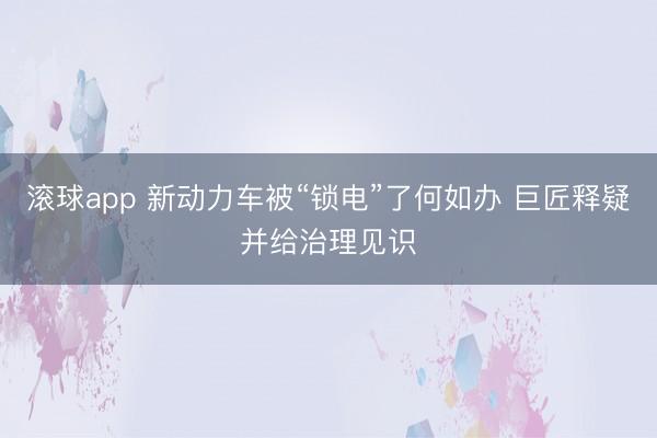 滚球app 新动力车被“锁电”了何如办 巨匠释疑并给治理见识