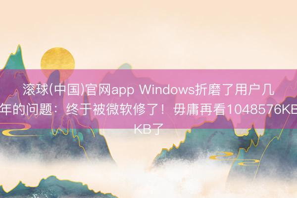 滚球(中国)官网app Windows折磨了用户几十年的问题：终于被微软修了！毋庸再看1048576KB了