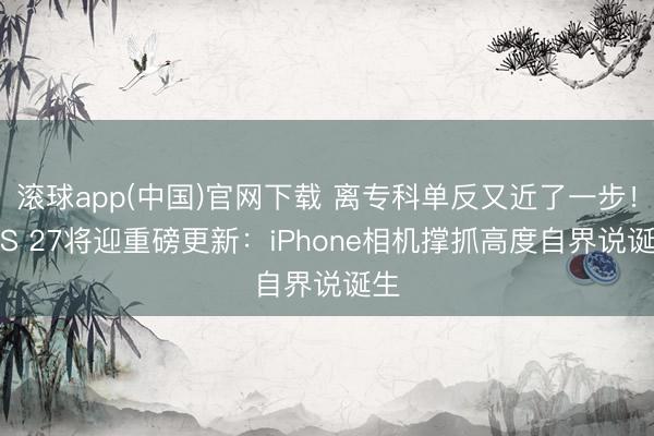 滚球app(中国)官网下载 离专科单反又近了一步！iOS 27将迎重磅更新：iPhone相机撑抓高度自界说诞生