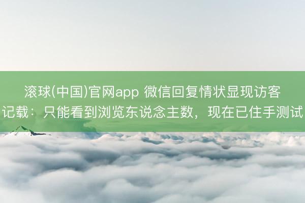 滚球(中国)官网app 微信回复情状显现访客记载：只能看到浏览东说念主数，现在已住手测试